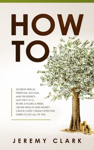 Jeremy Clark - How To: Achieve Finical Freedom, Success, And Prosperity. Quit The 9 To 5. Work 4 Hours A Week. Obtain Wealth and Money. Create Over 7 Highly Effective Habits to Do All of This, E-bok