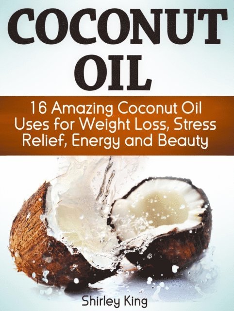 Shirley King - Coconut Oil: 16 Amazing Coconut Oil Uses For Weight Loss, Stress Relief, Energy and Beauty, E-bok