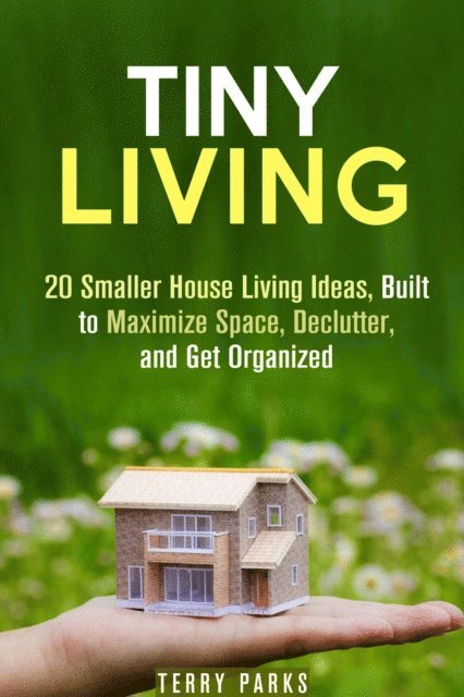 Tiny Living: 20 Smaller House Living Ideas, Built to Maximize Space, Declutter, and Get Organized