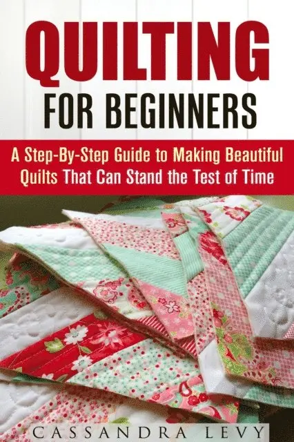 Quilting for Beginners: A Step-By-Step Guide to Making Beautiful Quilts That Can Stand the Test of Time