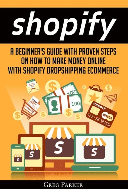 Greg Parker - Shopify: A Beginner's Guide With Proven Steps On How To Make Money Online With Shopify Dropshipping Ecommerce, E-bok