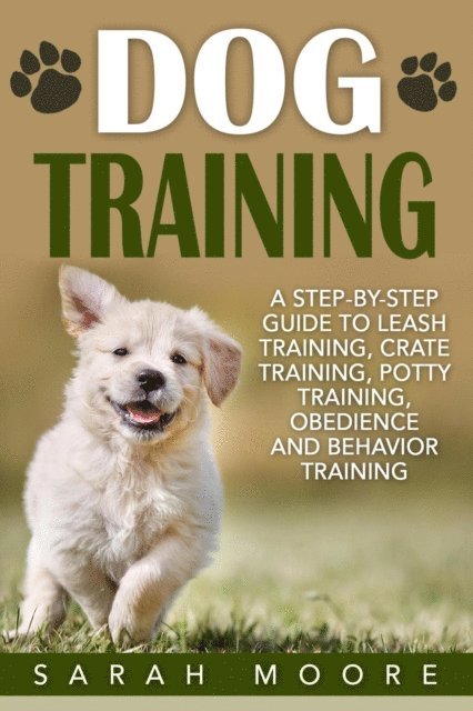 Sarah Moore - Dog Training: A Step-by-Step Guide to Leash Training, Crate Training, Potty Training, Obedience and Behavior Training, E-bok