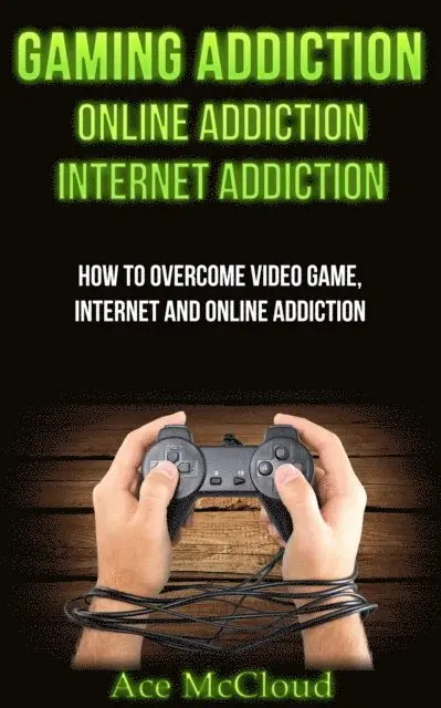 Gaming Addiction: Online Addiction: Internet Addiction: How To Overcome Video Game, Internet, And Online Addiction