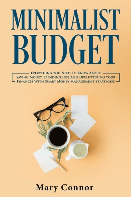 Mary Connor - Minimalist Budget: Everything You Need To Know About Saving Money, Spending Less And Decluttering Your Finances With Smart Money Management Strategies, E-bok