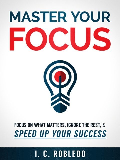 I. C. Robledo - Master Your Focus: Focus on What Matters, Ignore the Rest, & Speed up Your Success, E-bok