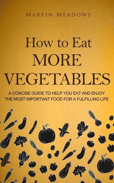 Martin Meadows - How to Eat More Vegetables: A Concise Guide to Help You Eat and Enjoy the Most Important Food for a Fulfilling Life, E-bok