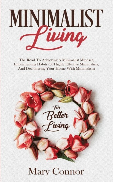 Mary Connor - Minimalist Living: The Road To Achieving A Minimalist Mindset, Implementing Habits Of Highly Effective Minimalists, And Decluttering Your Home With Minimalism For Better Living, E-bok
