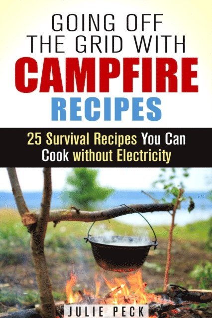 Julie Peck - Going Off the Grid with Campfire Recipes: 25 Survival Recipes You Can Cook without Electricity, E-bok