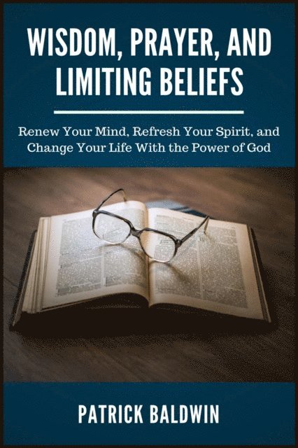 Patrick Baldwin - Wisdom, Prayer, and Limiting Beliefs: Renew Your Mind, Refresh Your Spirit, and Change Your Life With the Power of God, E-bok