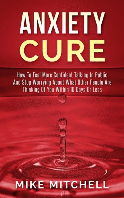 Mike Mitchell - Anxiety Cure how to Feel More Confident Talking in Public and Stop Worrying About What Other People are Thinking of you Within 10 Days or Less, E-bok