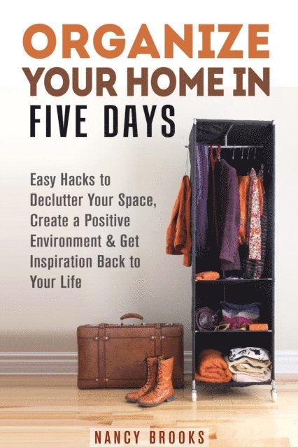 Nancy Brooks - Organize Your Home in Five Days: Easy Hacks to Declutter Your Space, Create a Positive Environment & Get Inspiration Back to Your Life, E-bok