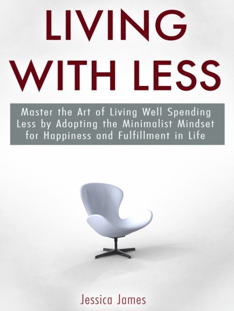 Jessica James - Living with Less: Master the Art of Living Well Spending Less by Adopting the Minimalist Mindset for Happiness and Fulfillment in Life, E-bok