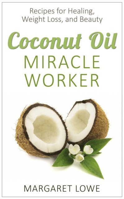 Margaret Lowe - Coconut Oil, Miracle Worker: Recipes for Healing, Weight Loss, and Beauty, E-bok