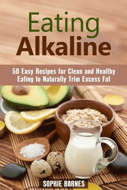 Sophie Barnes - Eating Alkaline: 50 Easy Recipes for Clean and Healthy Eating to Naturally Trim Excess Fat, E-bok