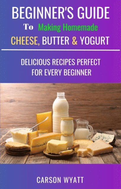 Carson Wyatt - Beginners Guide to Making Homemade Cheese, Butter & Yogurt: Delicious Recipes Perfect for Every Beginner!, E-bok