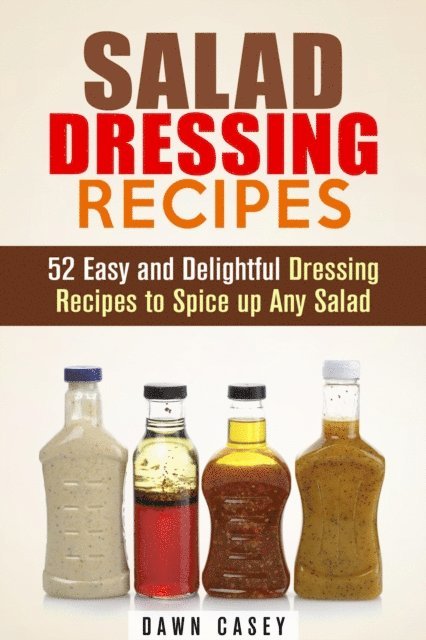 Dawn Casey - Salad Dressing Recipes: 52 Easy and Delightful Dressing Recipes to Spice up Any Salad, E-bok