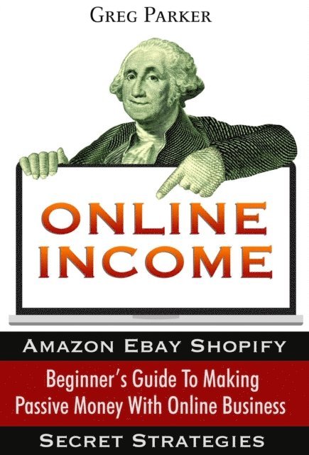 Greg Parker - Online Income: Beginner's Guide To Making passive Money with online business (Amazon, Ebay, Web Design, Shopify, Secret Strategies), E-bok