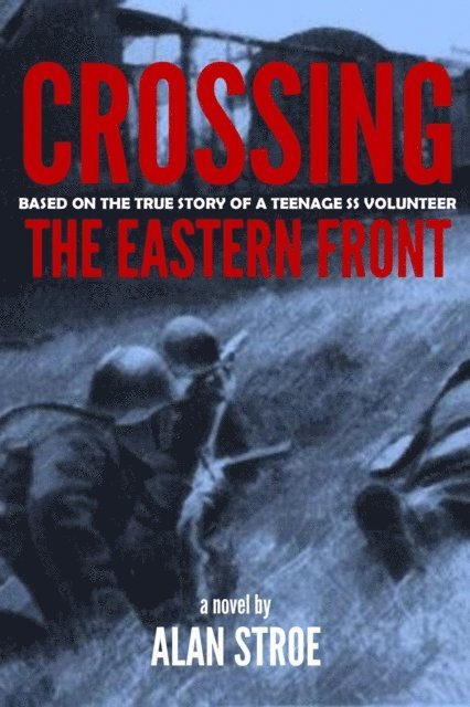 Alan Stroe - Crossing the Eastern Front: A Novel Based on the True Story of a Teenage SS Volunteer, E-bok