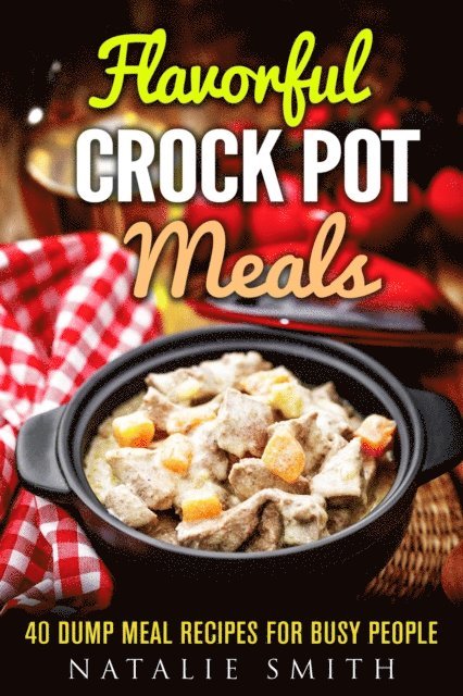 Natalie Smith - Flavorful Crock Pot Meals: 40 Dump Meal Recipes for Busy People, E-bok