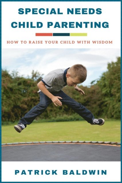 Patrick Baldwin - Special Needs Child Parenting: How to Raise Your Child with Wisdom, E-bok