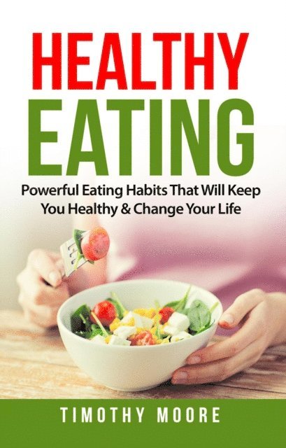 Timothy Moore - Healthy Eating: Powerful Eating Habits That Will Keep You Healthy & Change Your Life, E-bok
