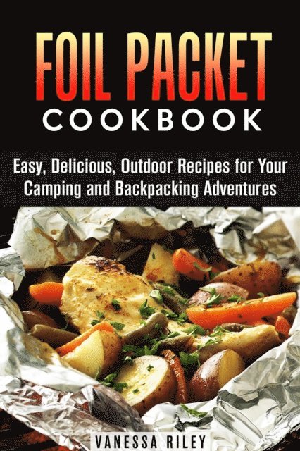 Vanessa Riley - Foil Packet Cookbook: 45 Easy, Delicious, Outdoor Recipes for Your Camping and Backpacking Adventures, E-bok