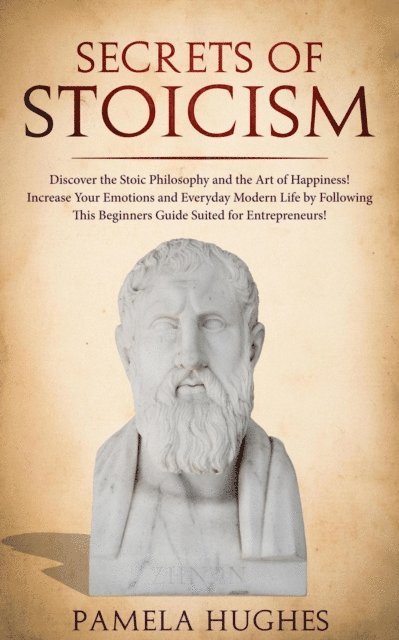 Pamela Hughes - Secrets of Stoicism: Discover the Stoic Philosophy and the Art of Happiness; Increase Your Emotions and Everyday Modern Life by Following This Beginners Guide Suited for Entrepreneurs!, E-bok