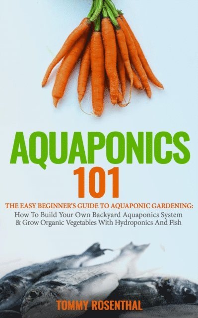 Tommy Rosenthal - Aquaponics 101: The Easy Beginner's Guide to Aquaponic Gardening: How To Build Your Own Backyard Aquaponics System and Grow Organic Vegetables With Hydroponics And Fish, E-bok. Tillgänglighet: Lägg i varukorg