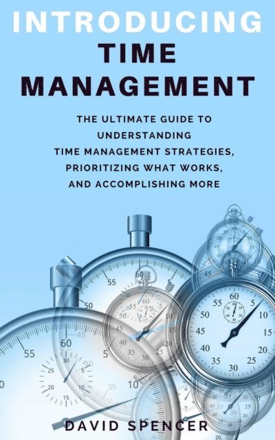 David Spencer - Introducing Time Management: The Ultimate Guide to Understanding Time Management Strategies, Prioritizing What Works, and Accomplishing More, E-bok