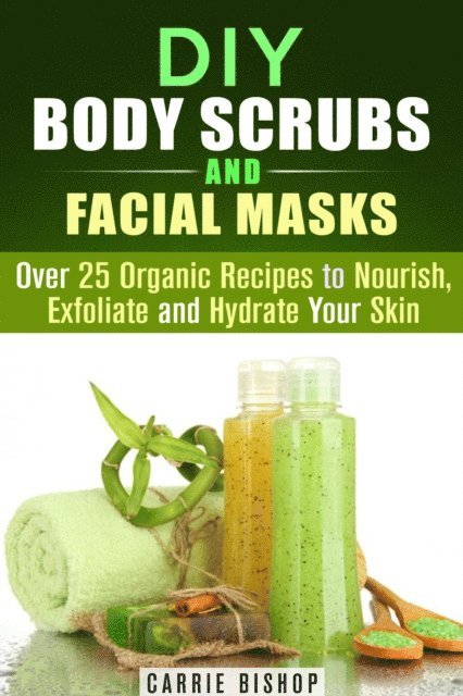 Carrie Bishop - DIY Body Scrubs and Facial Masks : Over 25 Organic Recipes to Nourish, Exfoliate and Hydrate Your Skin, E-bok
