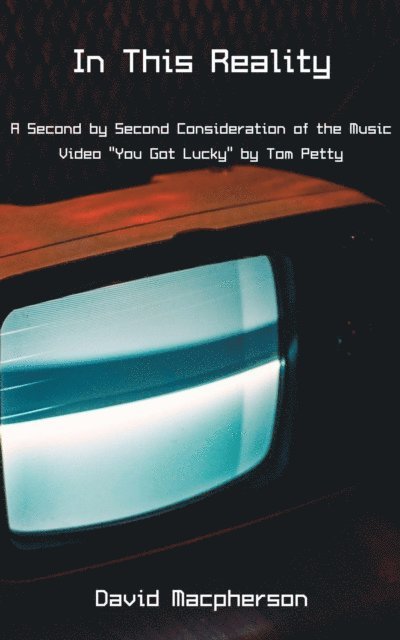 David Macpherson - In This Reality: A Second by Second Consideration of the Music Video &quote;You Got Lucky&quote; by Tom Petty, E-bok