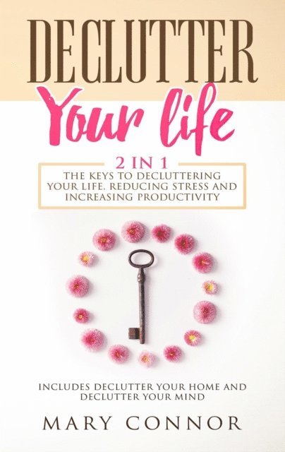 Mary Connor - Declutter Your Life: 2 in 1: The Keys To Decluttering Your Life, Reducing Stress And Increasing Productivity: Includes Declutter Your Home and Declutter Your Mind, E-bok