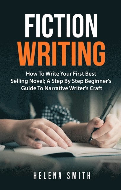 Helena Smith - Fiction Writing: How To Write Your First Best Selling Novel; A Step By Step Beginner's Guide To Narrative Writer's Craft, E-bok