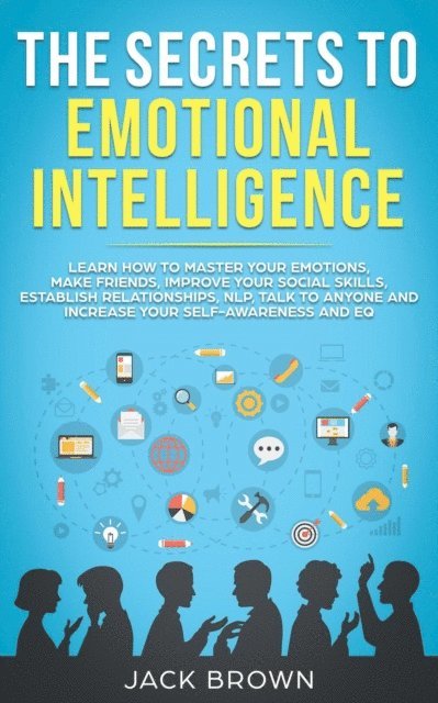 Jack Brown - Secrets to Emotional Intelligence: Learn How to Master Your Emotions, Make Friends, Improve Your Social Skills, Establish Relationships, NLP, Talk to Anyone and Increase Your Self-Awareness and EQ, E-bok