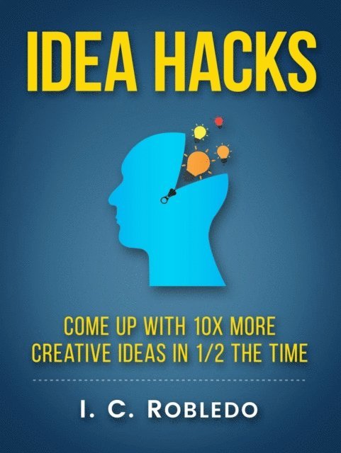 I. C. Robledo - Idea Hacks: Come up with 10X More Creative Ideas in 1/2 the Time, E-bok