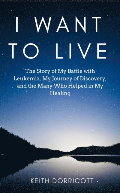 Keith Dorricott - I Want to Live: The Story of My Battle with Leukemia, My Journey of Discovery, and the Many Who Helped in My Healing, E-bok