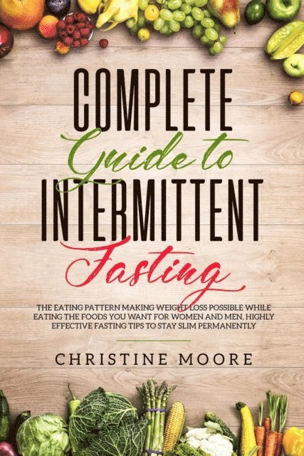 Christine Moore - Complete Guide to Intermittent Fasting: The Eating Pattern Making Weight Loss Possible While Eating the Foods You Want for Women and Men, Highly Effective Fasting Tips to Stay Slim Permanently, E-bok