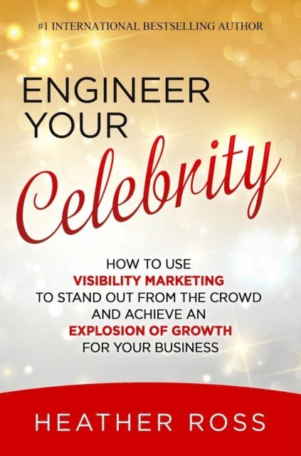 Heather Ross - Engineer Your Celebrity: How to Use Visibility Marketing to Stand Out from the Crowd and Achieve an Explosion of Growth for Your Business, E-bok