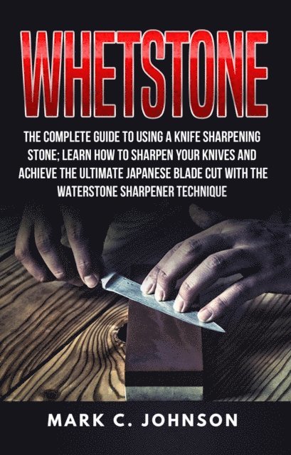 Mark C. Johnson - Whetstone: The Complete Guide To Using A Knife Sharpening Stone; Learn How To Sharpen Your Knives And Achieve The Ultimate Japanese Blade Cut With The Waterstone Sharpener Technique, E-bok