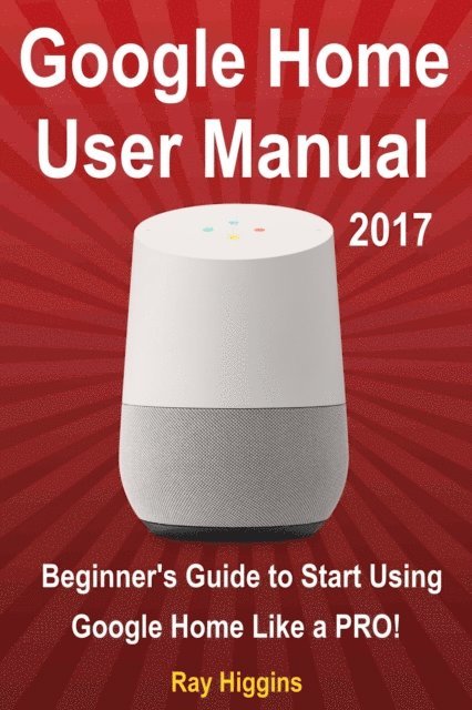 Ray Higgins - Google Home User Manual: Beginner's Guide to Start Using Google Home Like a Pro!, E-bok
