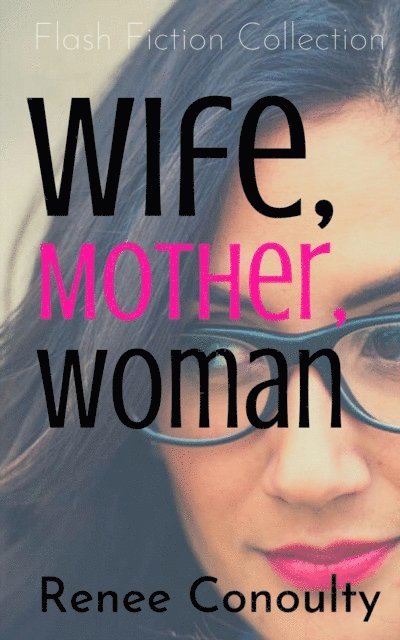 Renee Conoulty - Wife, Mother, Woman: A Flash Fiction Collection, E-bok