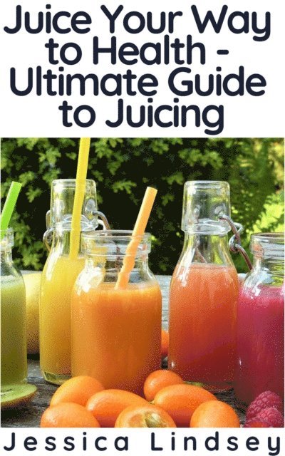Jessica Lindsey - Juice Your Way to Health - Ultimate Guide to Juicing, E-bok