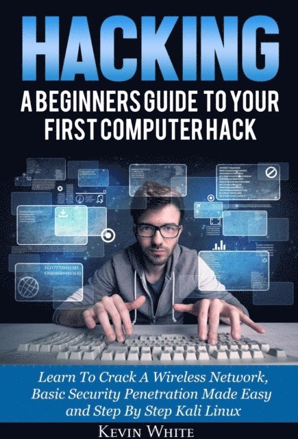 Kevin White - Hacking: A Beginners Guide To Your First Computer Hack; Learn To Crack A Wireless Network, Basic Security Penetration Made Easy and Step By Step Kali Linux, E-bok