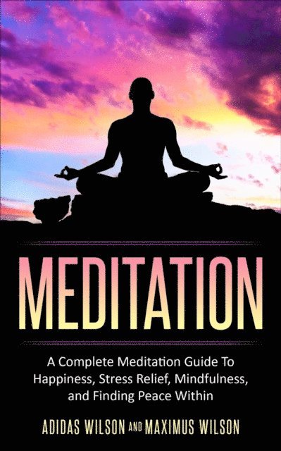 Maximus Wilson, Adidas Wilson - Meditation - A Complete Meditation Guide To Happiness, Stress Relief, Mindfulness, And Finding Peace Within, E-bok
