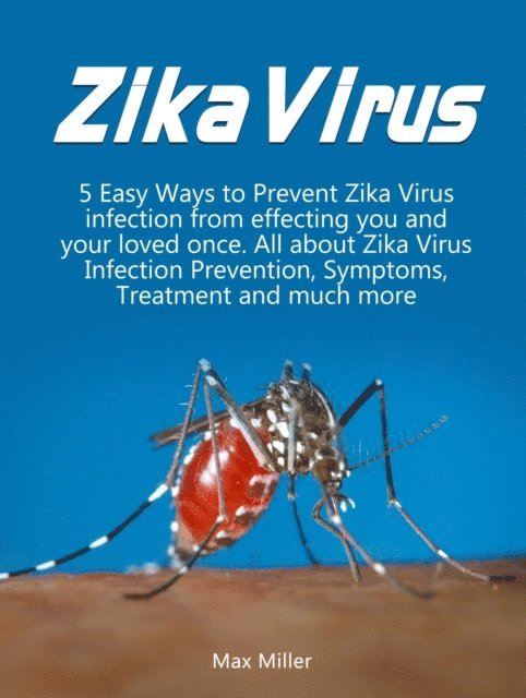 Max Miller - Zika Virus: 5 Easy Ways To Prevent Zika Virus Infection From Effecting Uou and Your Loved Once. All About Zika Virus Infection Prevention, Symptoms, Treatment and much more, E-bok
