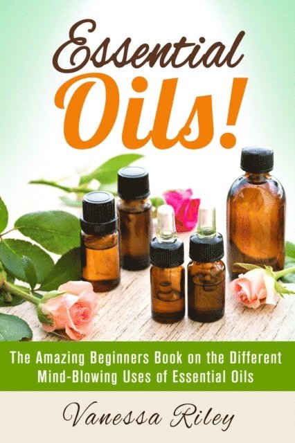 Vanessa Riley - Essential Oils! The Amazing Beginners Book on the Different Mind-Blowing Uses of Essential Oils, E-bok
