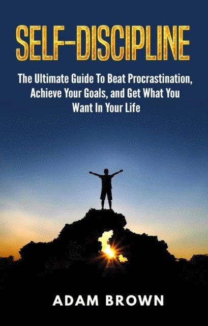 Adam Brown - Self-Discipline: The Ultimate Guide To Beat Procrastination, Achieve Your Goals, and Get What You Want In Your Life, E-bok