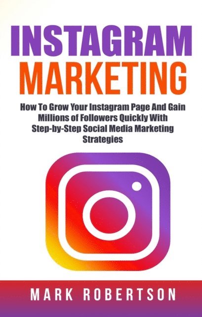 Mark Robertson - Instagram Marketing: How To Grow Your Instagram Page And Gain Millions of Followers Quickly With Step-by-Step Social Media Marketing Strategies, E-bok