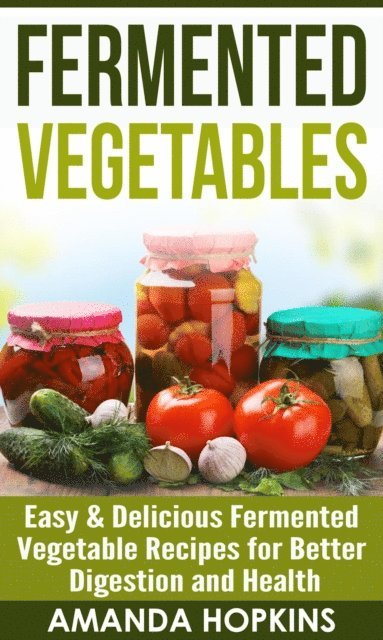 Amanda Hopkins - Fermented Vegetables: Easy & Delicious Fermented Vegetable Recipes for Better Digestion and Health, E-bok