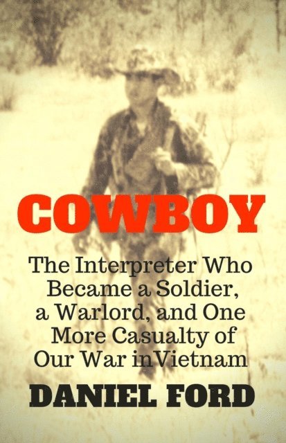 Daniel Ford - Cowboy: The Interpreter Who Became a Soldier, a Warlord, and One More Casualty of Our War in Vietnam, E-bok